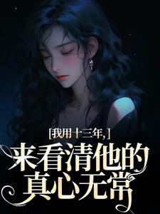 我用十三年，来看清他的真心无常大结局，乔星光谢凉锦小说无广告阅读