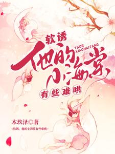 软诱！他的小海棠有些难哄（白棠）全本书籍阅读软诱！他的小海棠有些难哄完整版小说