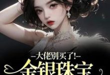大佬别买了！金银珠宝要塞不下了渝星子免费小说大佬别买了！金银珠宝要塞不下了推荐完结小说-蓝天文学