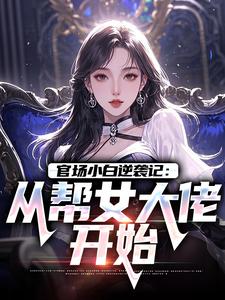 官场小白逆袭记：从帮女大佬开始唐诚李文静免费小说官场小白逆袭记：从帮女大佬开始推荐完结小说