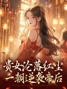 贵女沦落红尘，一朝逆袭帝后热门小说排行榜贵女沦落红尘，一朝逆袭帝后明月玄凛弋免费小说全本