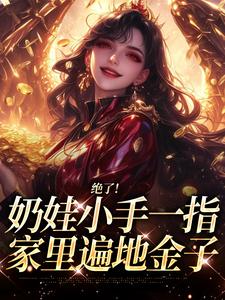 (全文)绝了！奶娃小手一指，家里遍地金子（舟舟傅卿昭）试读更新章节绝了！奶娃小手一指，家里遍地金子免费小说