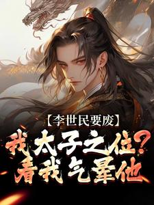 (全文)李世民要废我太子之位？看我气晕他免费小说全本，李承乾李世民试读更新章节