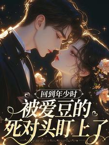 (全文)回到年少时，被爱豆的死对头盯上了（初夏）免费小说回到年少时，被爱豆的死对头盯上了试读更新章节