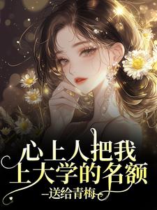 (全文)心上人把我上大学的名额，送给青梅顾行舟江揽月全本免费在线阅读