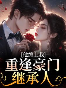 (全文)重逢豪门继承人：他缠上我免费小说全本，孟婉笛穆瑾洲试读更新章节