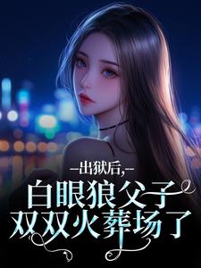 出狱后，白眼狼父子双双火葬场了最新完结小说出狱后，白眼狼父子双双火葬场了桑若薄烬延免费小说