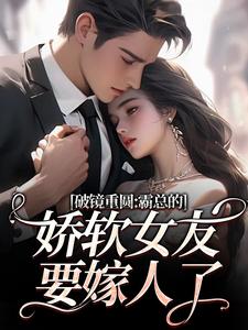 (全文)破镜重圆：霸总的娇软女友要嫁人了热门小说排行榜，破镜重圆：霸总的娇软女友要嫁人了裴玉梁靖森全章小说阅读