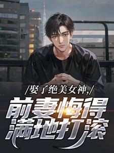 (全文)娶了绝美女神，前妻悔得满地打滚(季星河南清羽)全本免费在线阅读