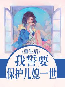 (全文)我誓要保护儿媳一世（杨玉芬秦念）免费小说我誓要保护儿媳一世试读更新章节