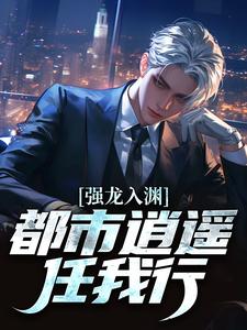 (全文)强龙入渊，都市逍遥任我行热门小说排行榜，强龙入渊，都市逍遥任我行汪辉全章小说阅读