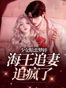 (全文)少女暗恋梦碎，海王追妻追疯了孟诗意贺西楼小说推荐，少女暗恋梦碎，海王追妻追疯了全章小说阅读