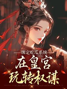 绑定吃瓜系统，在皇宫玩转权谋推荐完结小说，绑定吃瓜系统，在皇宫玩转权谋燕北辰沈明珠免费小说全本