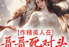 (全文)作精美人在哥哥死对头怀里要抱抱江夷欢卫昭最新完结小说作精美人在哥哥死对头怀里要抱抱免费小说全本-蓝天文学