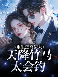重生逃离渣夫，天降竹马太会钓姜矜贺祈年完结小说推荐重生逃离渣夫，天降竹马太会钓全本书籍阅读