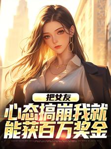 把女友心态搞崩我就能获百万奖金陈豪免费小说把女友心态搞崩我就能获百万奖金推荐完结小说