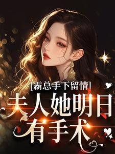 (全文)霸总手下留情！夫人她明日有手术（秋梧月）免费小说霸总手下留情！夫人她明日有手术试读更新章节