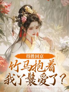 (全文)得胜回京，竹马抱着我丫鬟爱了？免费小说全本，江辞岁陆朝年试读更新章节