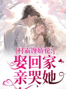 (全文)村霸馋娇花：娶回家，亲哭她江淮黎酥酥最新完结小说村霸馋娇花：娶回家，亲哭她免费小说全本