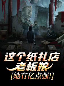 (全文)这个纸扎店老板娘，她有亿点强！（陈昭陈二狗）试读更新章节这个纸扎店老板娘，她有亿点强！免费小说
