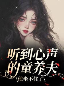 (全文)听到心声的童养夫，他坐不住了尹墒江清灵全本免费在线阅读