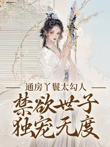 通房丫鬟太勾人，禁欲世子独宠无度完整版小说，通房丫鬟太勾人，禁欲世子独宠无度幼梨试读更新章节