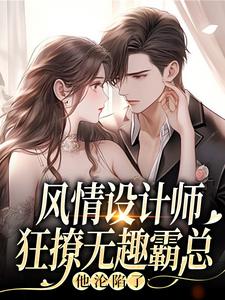风情设计师狂撩无趣霸总，他沦陷了南音最新完结小说，风情设计师狂撩无趣霸总，他沦陷了全本免费在线阅读