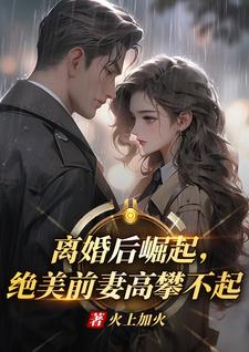 离婚后崛起，绝美前妻高攀不起推荐完结小说离婚后崛起，绝美前妻高攀不起(李川)免费小说全本
