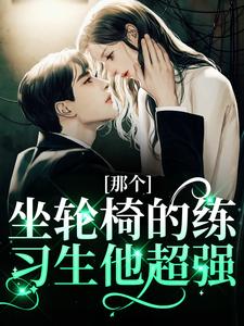 那个坐轮椅的练习生他超强完整版小说，那个坐轮椅的练习生他超强江北生全章小说阅读