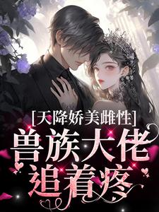 天降娇美雌性，兽族大佬追着疼热门小说排行榜天降娇美雌性，兽族大佬追着疼沈茵茵免费小说全本