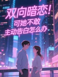 (全文)双向暗恋！可她不敢主动告白怎么办免费小说全本，江薏柠试读更新章节