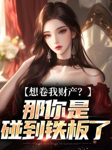 想卷我财产？那你是碰到铁板了舒楹最新完结小说，想卷我财产？那你是碰到铁板了全本免费在线阅读