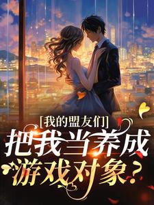 我的盟友们，把我当养成游戏对象？完整版小说，我的盟友们，把我当养成游戏对象？云苓迟盛全章小说阅读