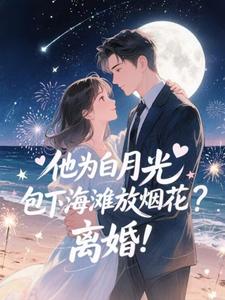 (全文)他为白月光包下海滩放烟花？离婚！(霍宴州云初)全本免费在线阅读