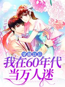 穿越以后，我在60年代当万人迷最新完结小说穿越以后，我在60年代当万人迷林染秋免费小说