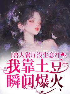 (全文)兽人餐厅没生意？我靠土豆瞬间爆火（林曲）试读更新章节兽人餐厅没生意？我靠土豆瞬间爆火免费小说