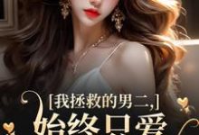 我拯救的男二，始终只爱白月光女主完整版小说我拯救的男二，始终只爱白月光女主(云枝)全章小说阅读-蓝天文学