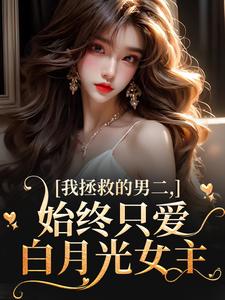 我拯救的男二，始终只爱白月光女主云枝热门小说排行榜我拯救的男二，始终只爱白月光女主免费小说