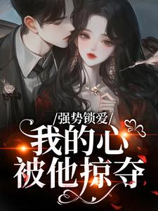 (全文)强势锁爱，我的心被他掠夺免费小说全本，羌青梨试读更新章节